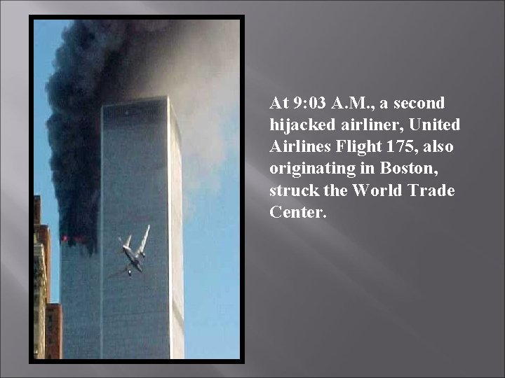 At 9: 03 A. M. , a second hijacked airliner, United Airlines Flight 175,