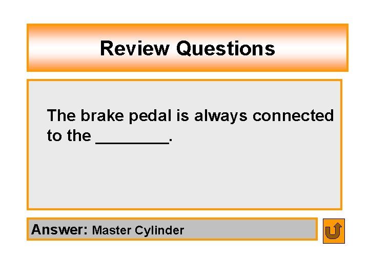 Review Questions The brake pedal is always connected to the ____. Answer: Master Cylinder