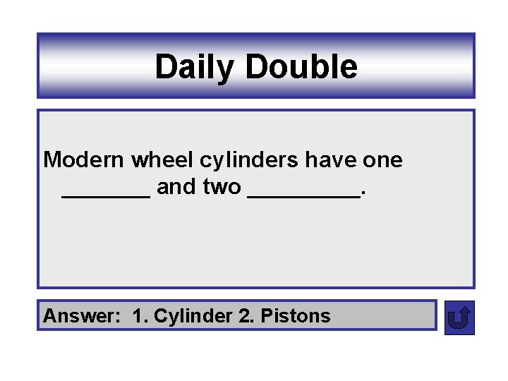 Daily Double Modern wheel cylinders have one _______ and two _____. Answer: 1. Cylinder