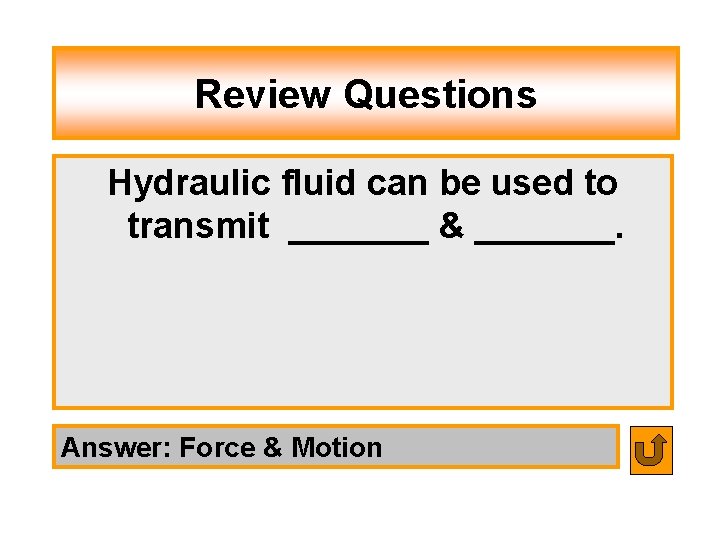 Review Questions Hydraulic fluid can be used to transmit _______ & _______. Answer: Force