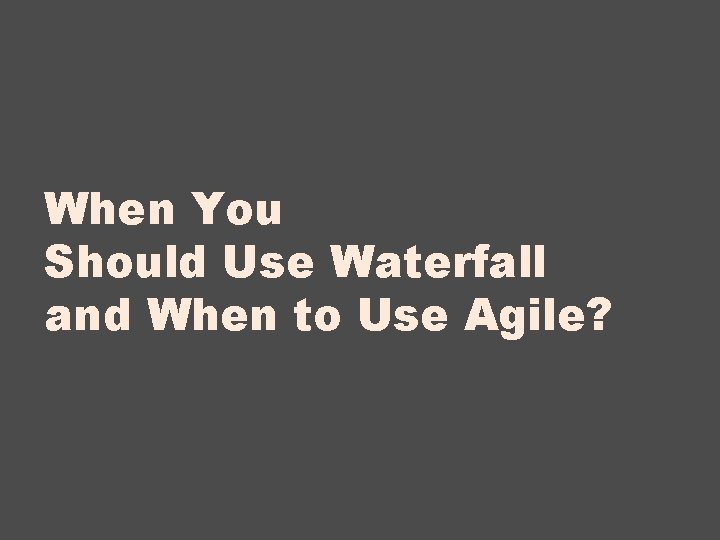 When You Should Use Waterfall and When to Use Agile? 