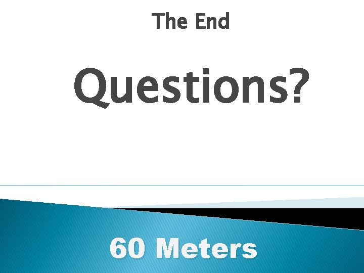 The End Questions? 60 Meters 