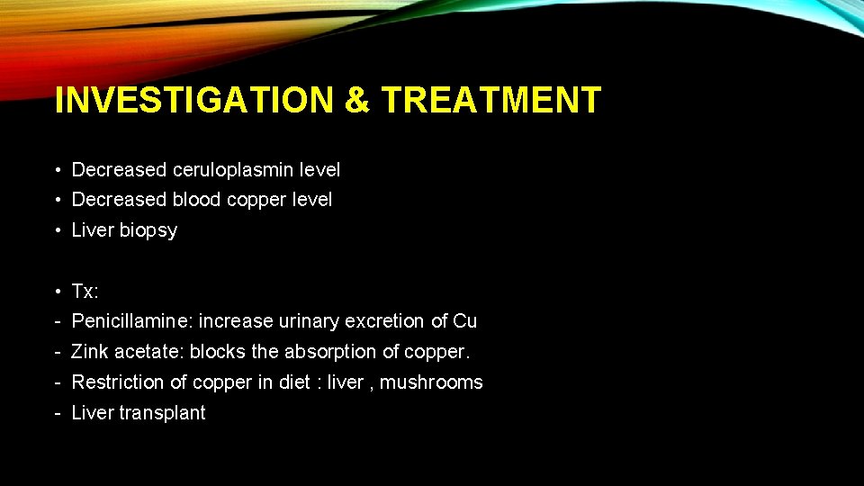 INVESTIGATION & TREATMENT • Decreased ceruloplasmin level • Decreased blood copper level • Liver