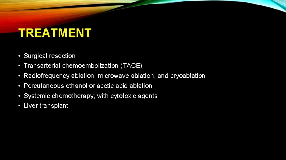 TREATMENT • Surgical resection • Transarterial chemoembolization (TACE) • Radiofrequency ablation, microwave ablation, and
