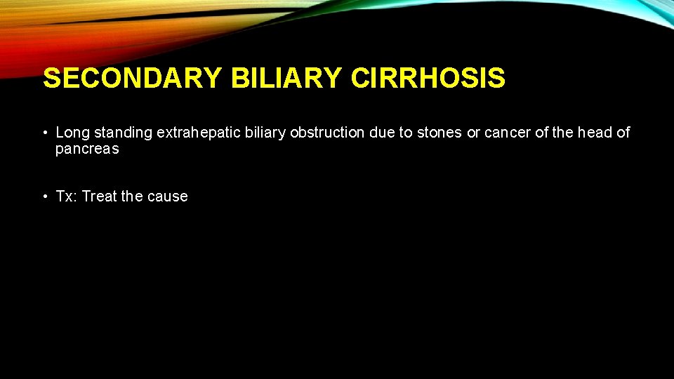 SECONDARY BILIARY CIRRHOSIS • Long standing extrahepatic biliary obstruction due to stones or cancer