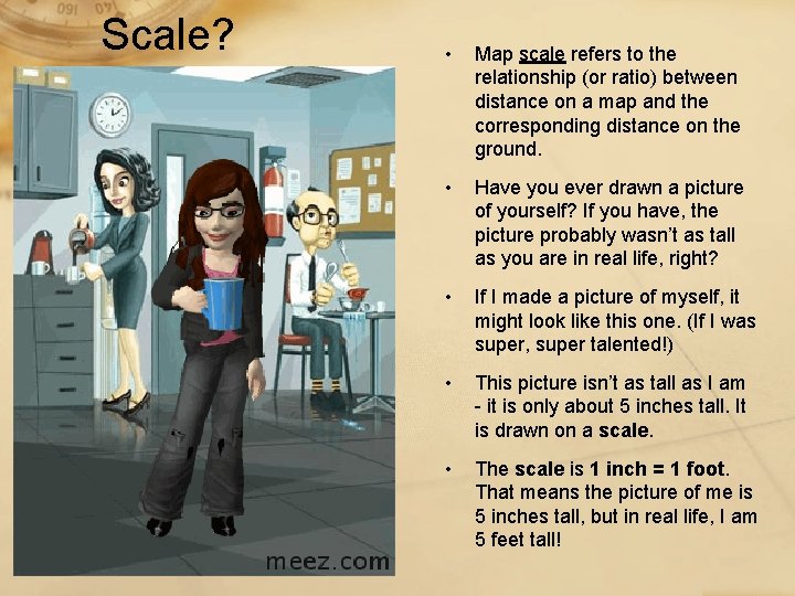 Scale? • Map scale refers to the relationship (or ratio) between distance on a