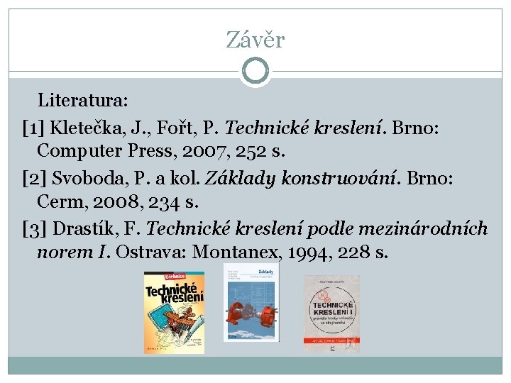 Závěr Literatura: [1] Kletečka, J. , Fořt, P. Technické kreslení. Brno: Computer Press, 2007,