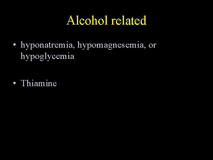 Alcohol related • hyponatremia, hypomagnesemia, or hypoglycemia • Thiamine 