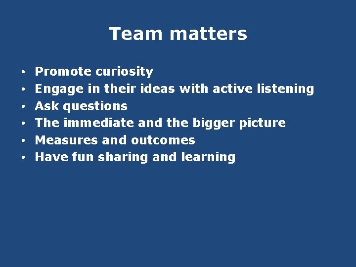 Team matters • • • Promote curiosity Engage in their ideas with active listening