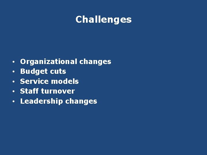 Challenges • • • Organizational changes Budget cuts Service models Staff turnover Leadership changes