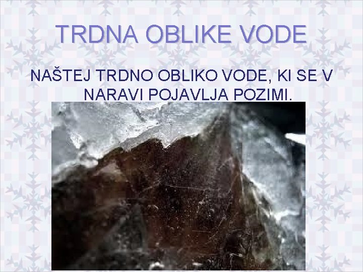 TRDNA OBLIKE VODE NAŠTEJ TRDNO OBLIKO VODE, KI SE V NARAVI POJAVLJA POZIMI. 