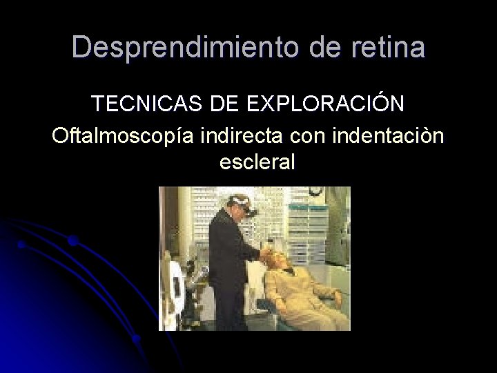 Desprendimiento de retina TECNICAS DE EXPLORACIÓN Oftalmoscopía indirecta con indentaciòn escleral 