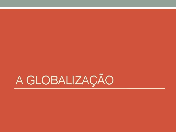 A GLOBALIZAÇÃO 