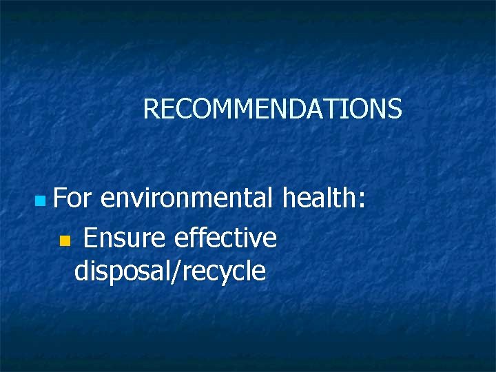 RECOMMENDATIONS n For environmental health: n Ensure effective disposal/recycle 