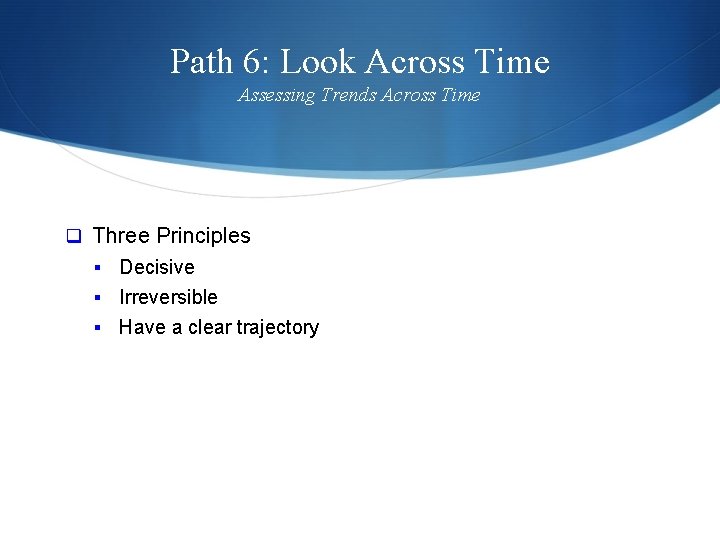 Path 6: Look Across Time Assessing Trends Across Time q Three Principles § Decisive