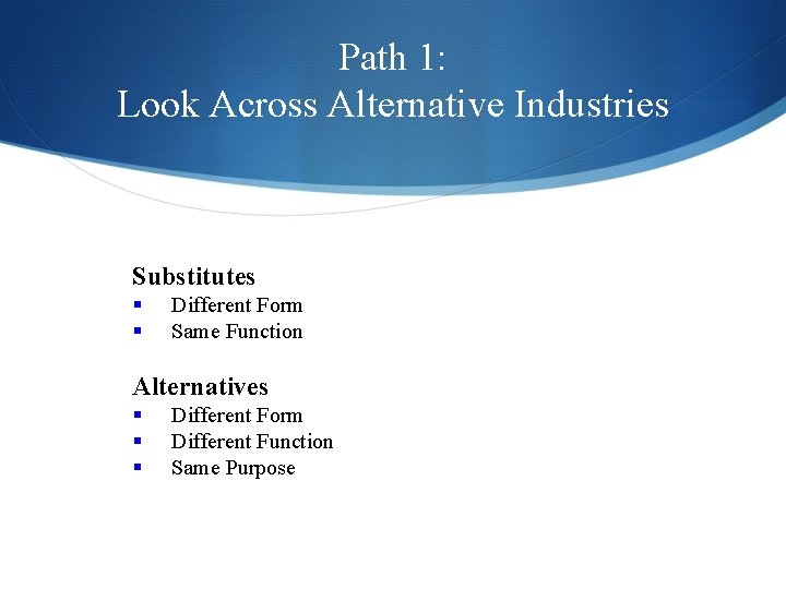 Path 1: Look Across Alternative Industries Substitutes § § Different Form Same Function Alternatives