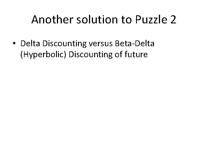 Another solution to Puzzle 2 • Delta Discounting versus Beta-Delta (Hyperbolic) Discounting of future