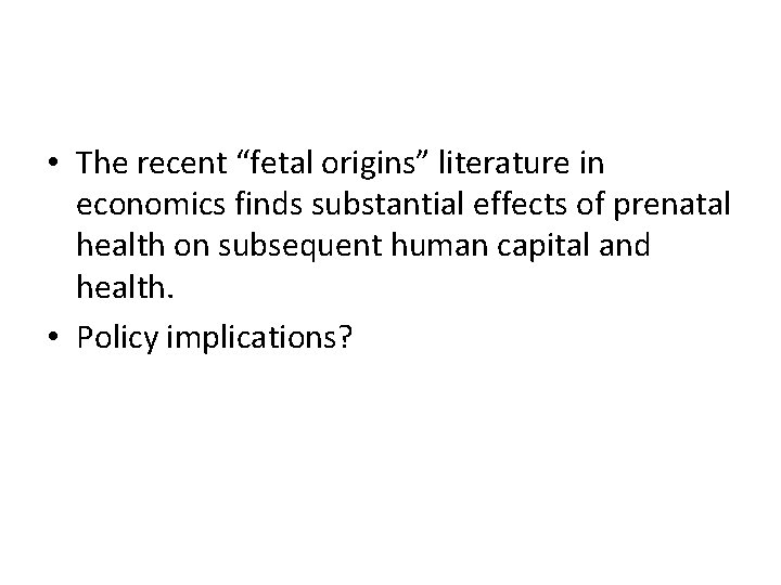  • The recent “fetal origins” literature in economics finds substantial effects of prenatal