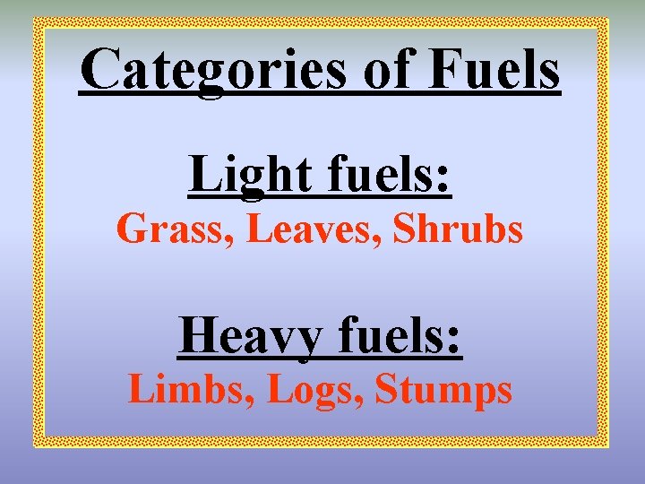 Categories of Fuels Light fuels: Grass, Leaves, Shrubs Heavy fuels: Limbs, Logs, Stumps 