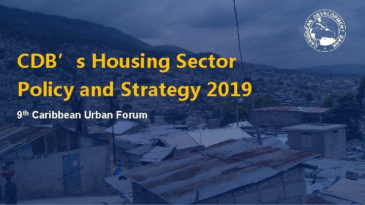 CDB’s Housing Sector Policy and Strategy 2019 9 th Caribbean Urban Forum 