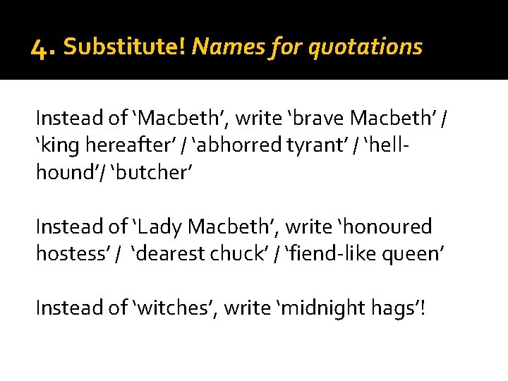 4. Substitute! Names for quotations Instead of ‘Macbeth’, write ‘brave Macbeth’ / ‘king hereafter’
