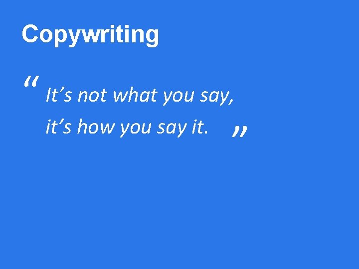 Copywriting “ It’s not what you say, it’s how you say it. ” 