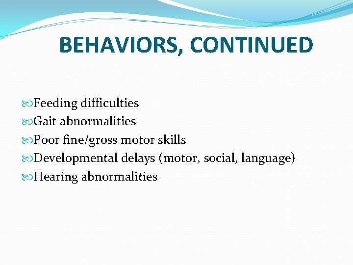 BEHAVIORS, CONTINUED Feeding difficulties Gait abnormalities Poor fine/gross motor skills Developmental delays (motor, social,