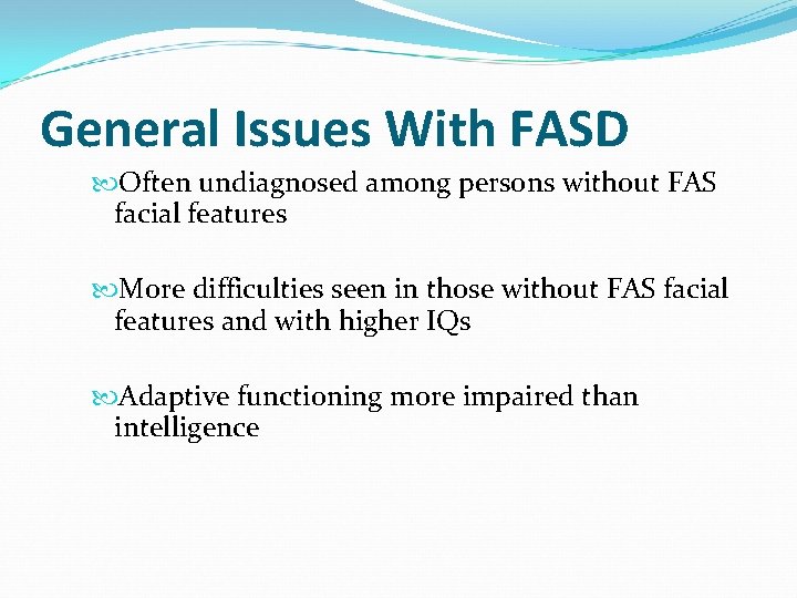 General Issues With FASD Often undiagnosed among persons without FAS facial features More difficulties