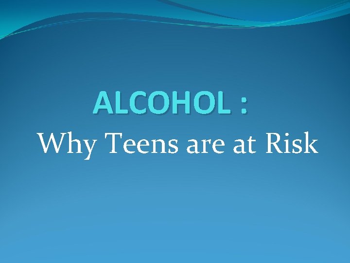 ALCOHOL : Why Teens are at Risk 