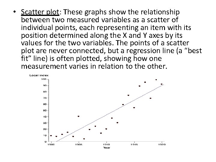  • Scatter plot: These graphs show the relationship between two measured variables as