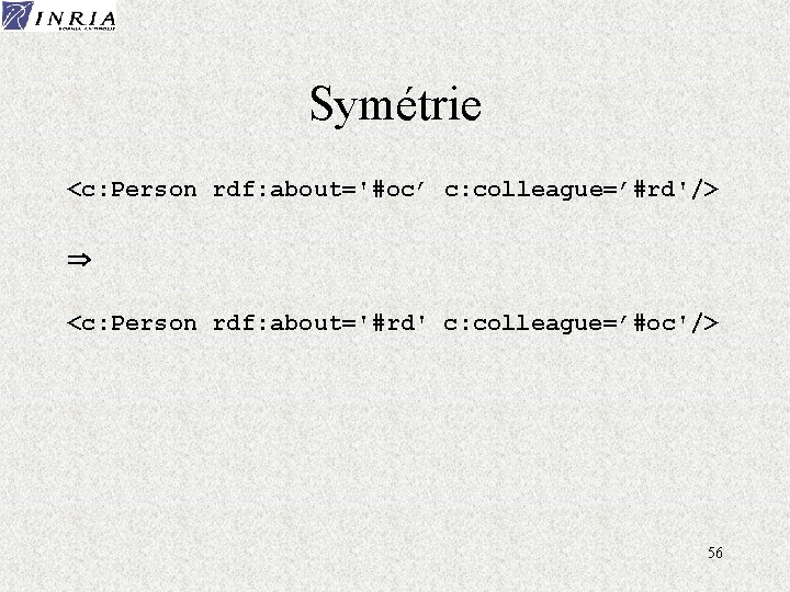 Symétrie <c: Person rdf: about='#oc’ c: colleague=’#rd'/> <c: Person rdf: about='#rd' c: colleague=’#oc'/> 56