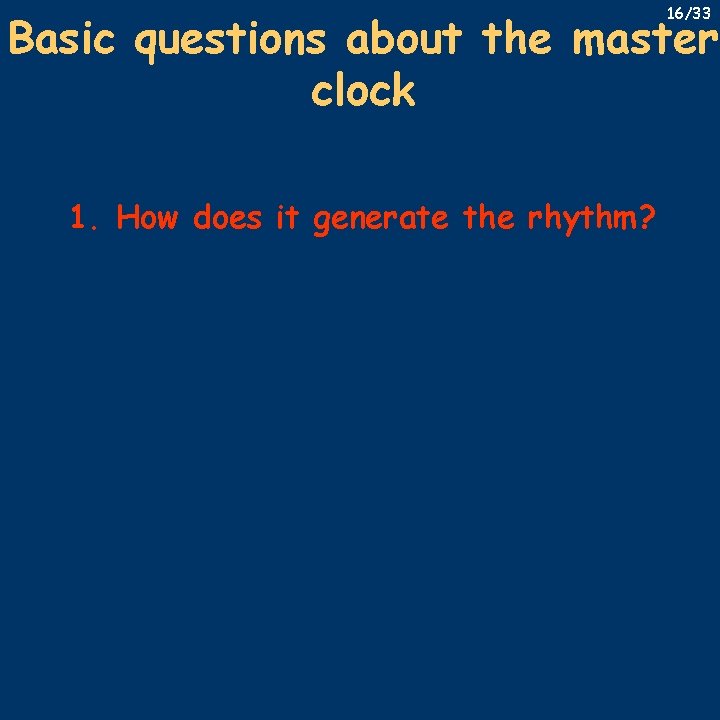 16/33 Basic questions about the master clock 1. How does it generate the rhythm?