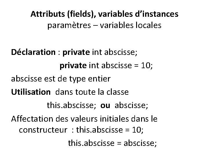 Attributs (fields), variables d’instances paramètres – variables locales Déclaration : private int abscisse; private