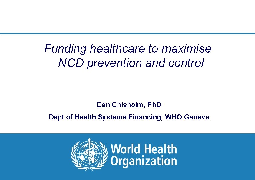Funding healthcare to maximise NCD prevention and control Dan Chisholm, Ph. D Dept of