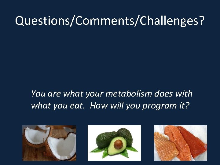 Questions/Comments/Challenges? You are what your metabolism does with what you eat. How will you