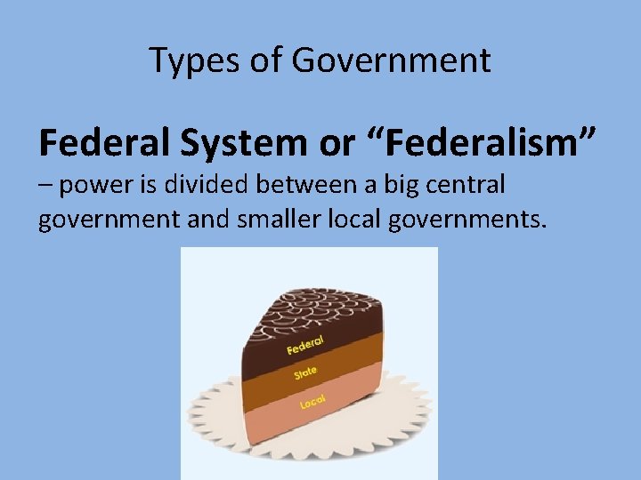 Types of Government Federal System or “Federalism” – power is divided between a big