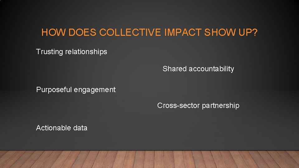 HOW DOES COLLECTIVE IMPACT SHOW UP? Trusting relationships Shared accountability Purposeful engagement Cross-sector partnership
