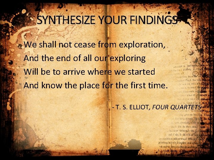 SYNTHESIZE YOUR FINDINGS We shall not cease from exploration, And the end of all