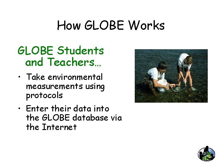 How GLOBE Works GLOBE Students and Teachers… • Take environmental measurements using protocols •