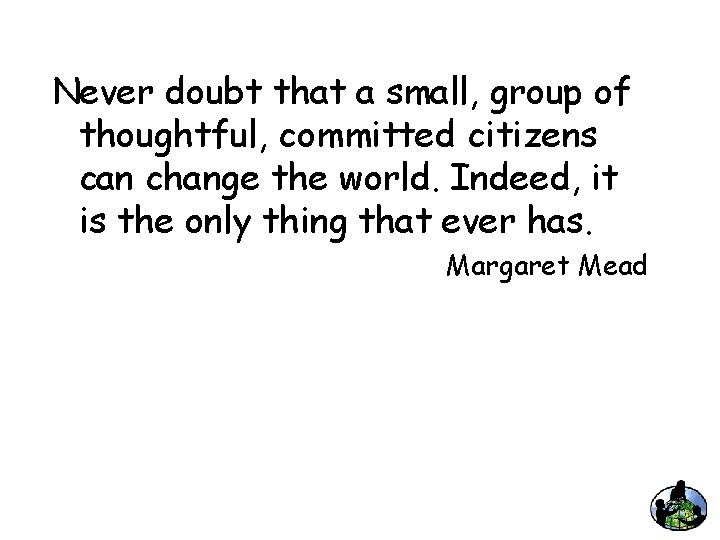 Never doubt that a small, group of thoughtful, committed citizens can change the world.