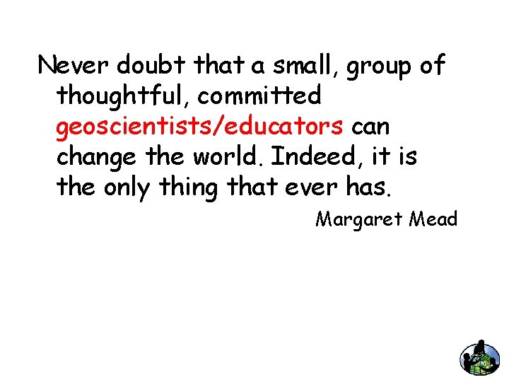 Never doubt that a small, group of thoughtful, committed geoscientists/educators can change the world.