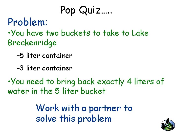 Problem: Pop Quiz…. . • You have two buckets to take to Lake Breckenridge