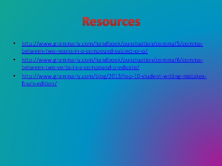 Resources • http: //www. grammarly. com/handbook/punctuation/comma/5/commabetween-two-nouns-in-a-compound-subject-or-o/ • http: //www. grammarly. com/handbook/punctuation/comma/6/commabetween-two-verbs-in-a-compound-predicate/ • http: //www.