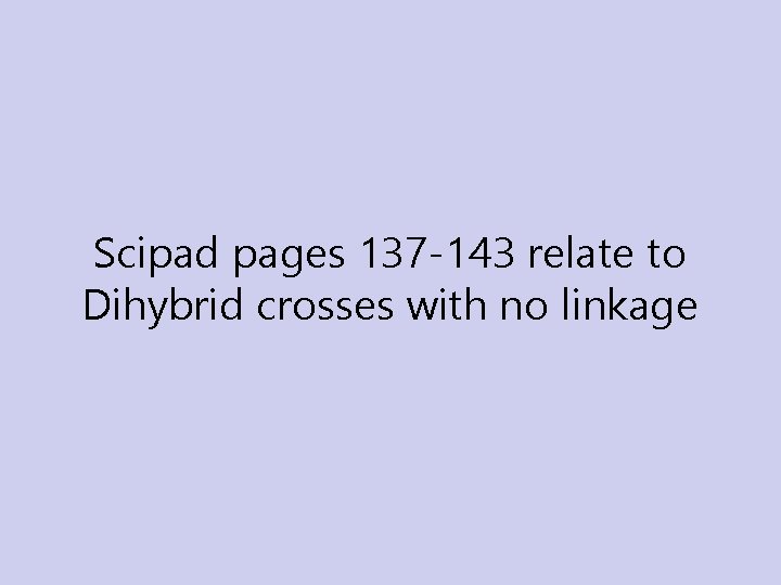 Scipad pages 137 -143 relate to Dihybrid crosses with no linkage Scipad pages 137 -143 relate to Dihybrid crosses with no linkage