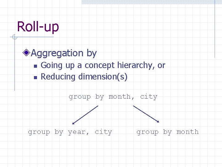 Roll-up Aggregation by n n Going up a concept hierarchy, or Reducing dimension(s) group Roll-up Aggregation by n n Going up a concept hierarchy, or Reducing dimension(s) group