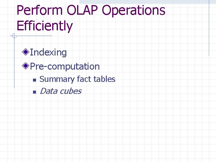 Perform OLAP Operations Efficiently Indexing Pre-computation n Summary fact tables n Data cubes Perform OLAP Operations Efficiently Indexing Pre-computation n Summary fact tables n Data cubes