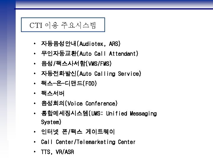 CTI 이용 주요시스템 • 자동음성안내(Audiotex, ARS) • 무인자동교환(Auto Call Attendant) • 음성/팩스사서함(VMS/FMS) • 자동전화발신(Auto