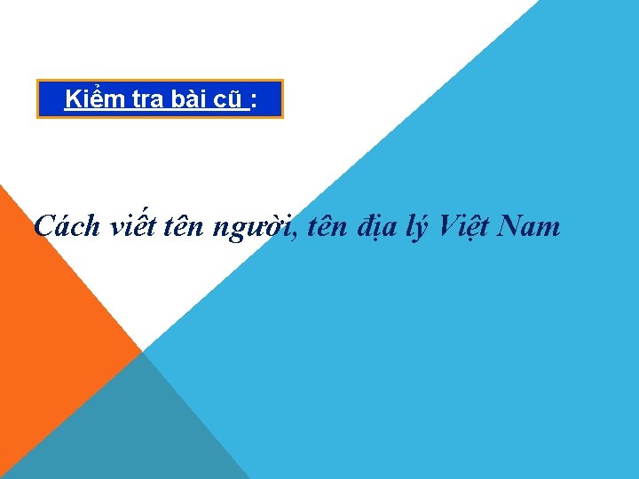 Kiểm tra bài cũ : Cách viết tên người, tên địa lý Việt Nam