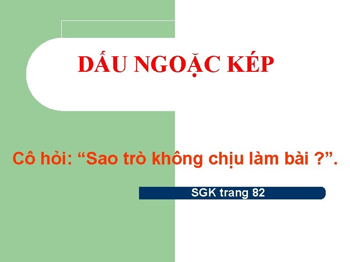 DẤU NGOẶC KÉP Cô hỏi: “Sao trò không chịu làm bài ? ”. SGK