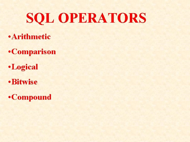 SQL OPERATORS • Arithmetic • Comparison • Logical • Bitwise • Compound SQL OPERATORS • Arithmetic • Comparison • Logical • Bitwise • Compound